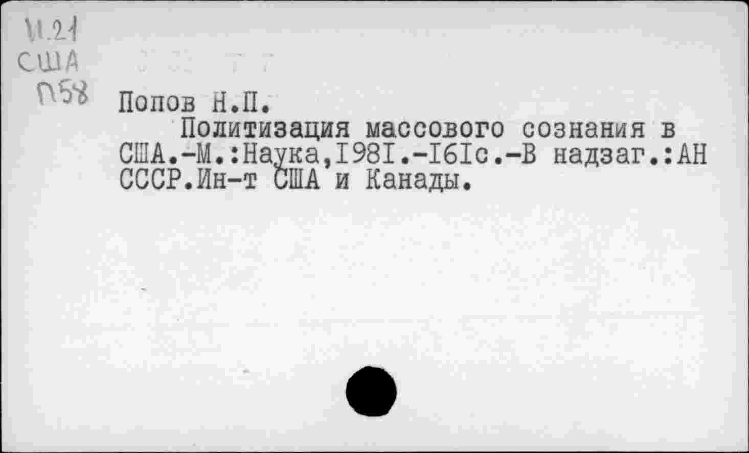 ﻿м.н
США
Попов Н.П.
Политизация массового сознания в США.-И.:Наука,1981.-161с.-В надзаг.:АН СССР.Ин-т США и Канады.